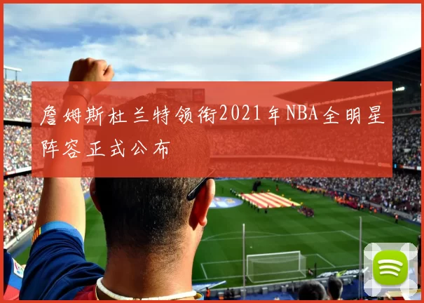 詹姆斯杜兰特领衔2021年NBA全明星阵容正式公布