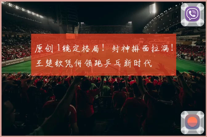 原创 1镜定格局！封神排面拉满！王楚钦凭何领跑乒乓新时代