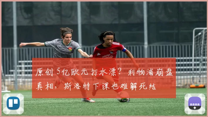 原创 5亿欧元打水漂？利物浦崩盘真相，斯洛特下课也难解死结