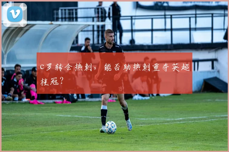 c罗转会热刺,能否助热刺重夺英超桂冠?