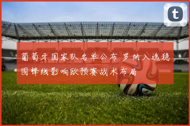 葡萄牙国家队名单公布 罗纳入选稳固锋线影响欧预赛战术布局