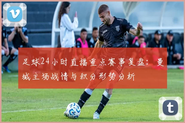 足球24小时直播重点赛事复盘：曼城主场战情与积分形势分析