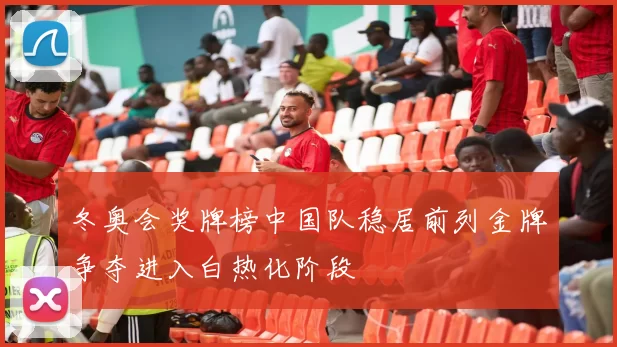 冬奥会奖牌榜中国队稳居前列金牌争夺进入白热化阶段