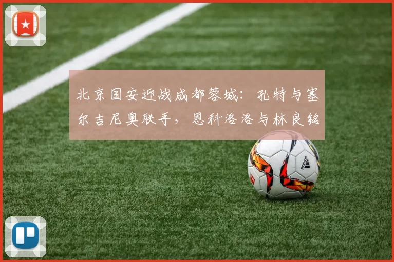 北京国安迎战成都蓉城：孔特与塞尔吉尼奥联手，恩科洛洛与林良铭双锋出击_阿不都_李磊_方面