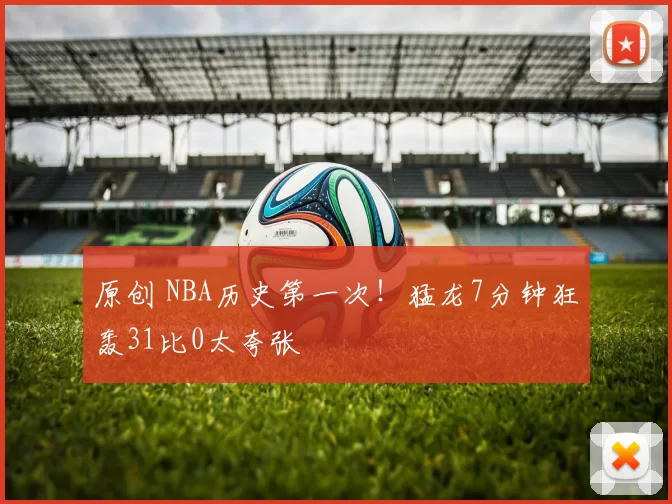 原创 NBA历史第一次!猛龙7分钟狂轰31比0太夸张