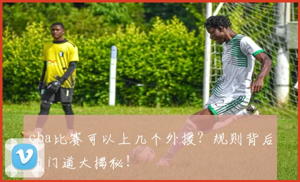 cba比赛可以上几个外援？规则背后的门道大揭秘！