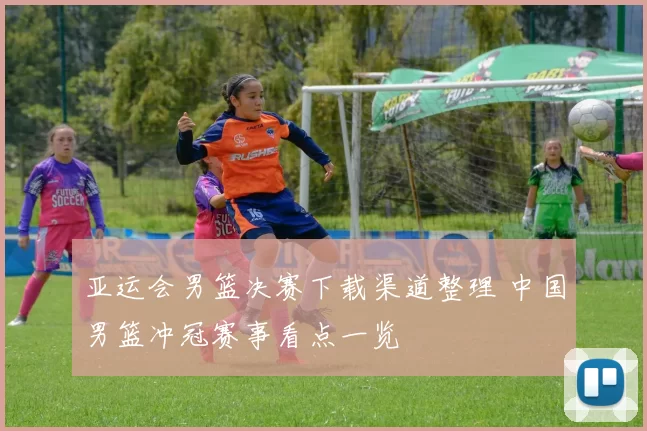 亚运会男篮决赛下载渠道整理 中国男篮冲冠赛事看点一览