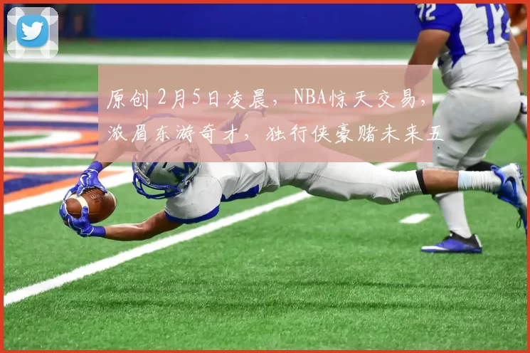 原创 2月5日凌晨,NBA惊天交易,浓眉东游奇才,独行侠豪赌未来五选秀权