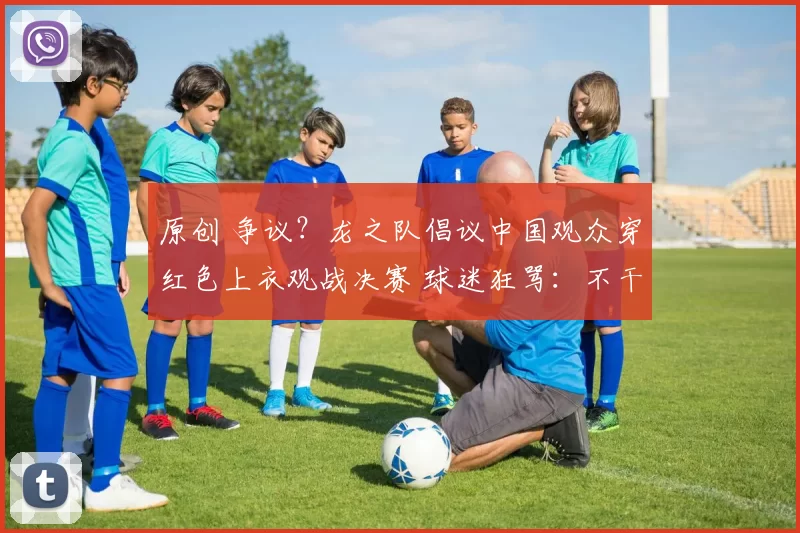 原创 争议?龙之队倡议中国观众穿红色上衣观战决赛 球迷狂骂:不干正事