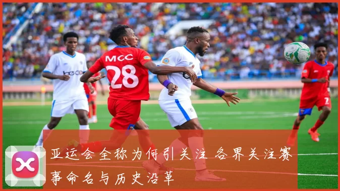 亚运会全称为何引关注 各界关注赛事命名与历史沿革