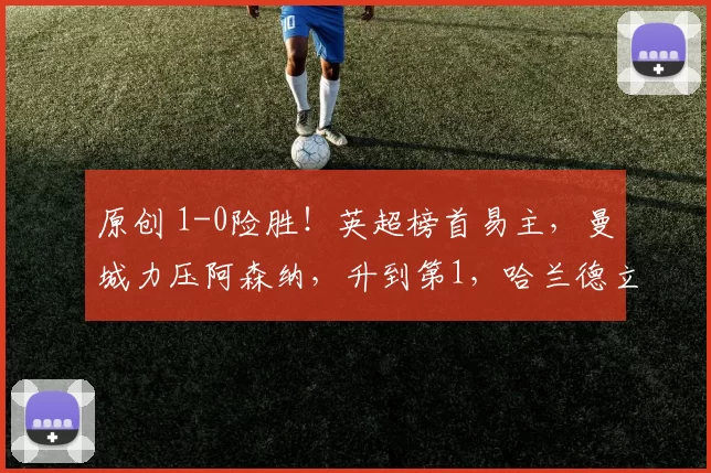 原创 1-0险胜！英超榜首易主，曼城力压阿森纳，升到第1，哈兰德立大功
