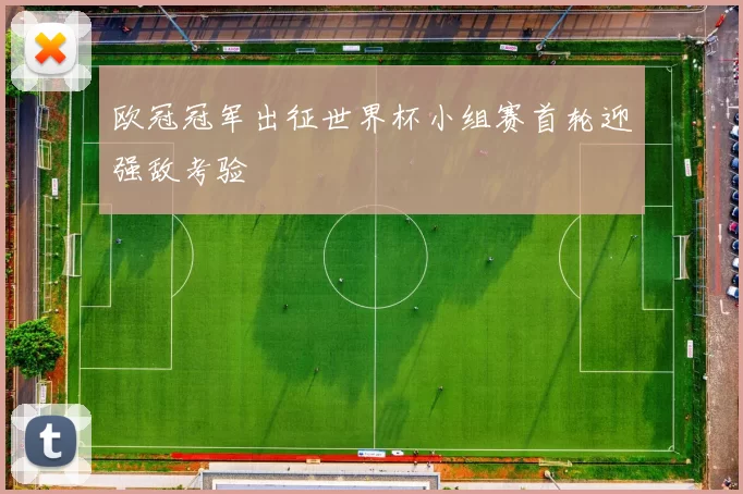 欧冠冠军出征世界杯小组赛首轮迎强敌考验