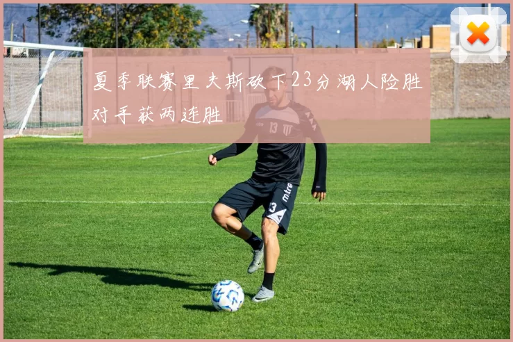 夏季联赛里夫斯砍下23分湖人险胜对手获两连胜