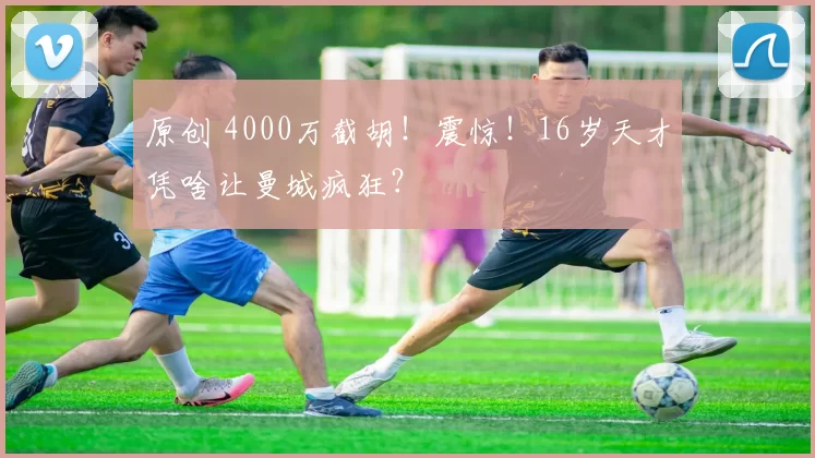 原创 4000万截胡！震惊！16岁天才凭啥让曼城疯狂？
