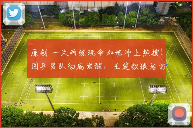 原创 一天两练玩命加练冲上热搜！国乒男队彻底觉醒，王楚钦狠话打脸对手