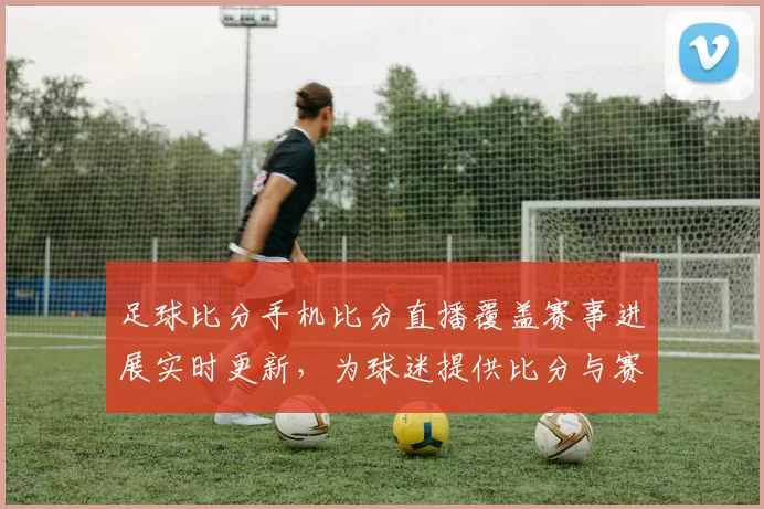 足球比分手机比分直播覆盖赛事进展实时更新，为球迷提供比分与赛况查询看点