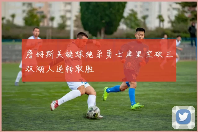 詹姆斯关键球绝杀勇士库里空砍三双湖人逆转取胜