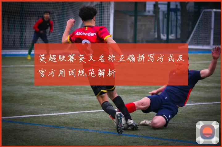 英超联赛英文名称正确拼写方式及官方用词规范解析