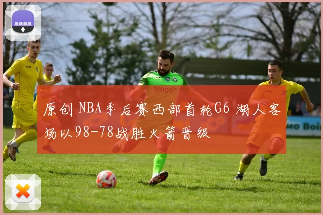 原创 NBA季后赛西部首轮G6 湖人客场以98-78战胜火箭晋级