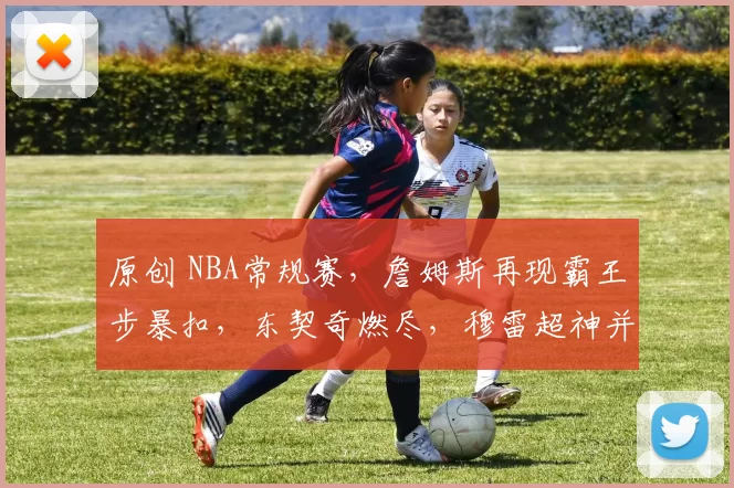 原创 NBA常规赛,詹姆斯再现霸王步暴扣,东契奇燃尽,穆雷超神并命中压哨三分,掘金主场71-57领先湖人