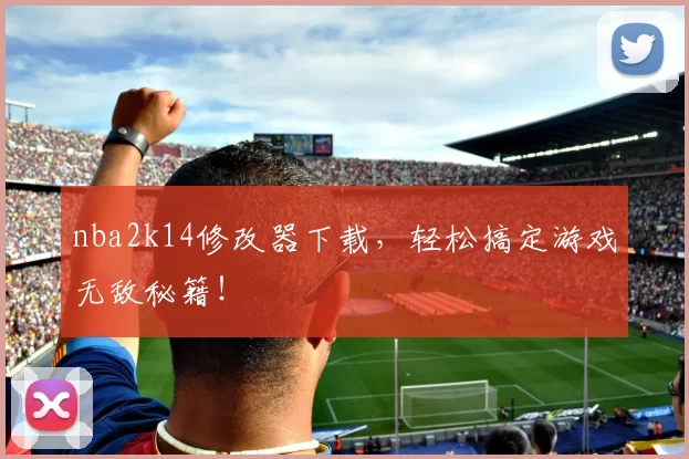 nba2k14修改器下载，轻松搞定游戏无敌秘籍！