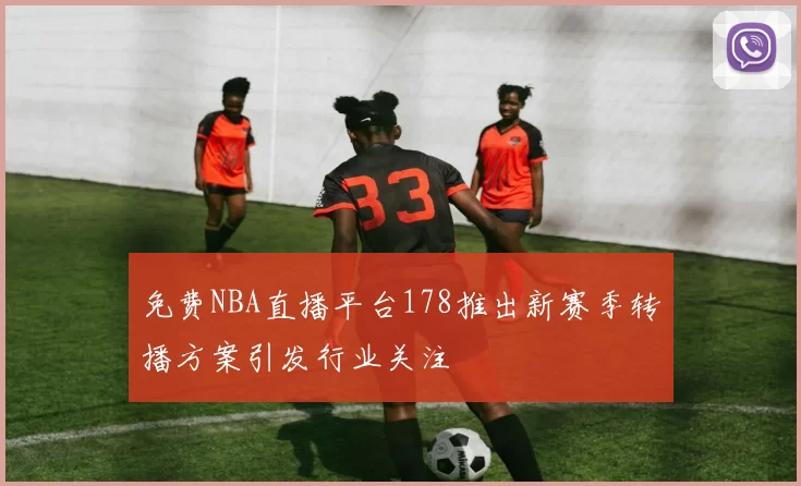免费NBA直播平台178推出新赛季转播方案引发行业关注