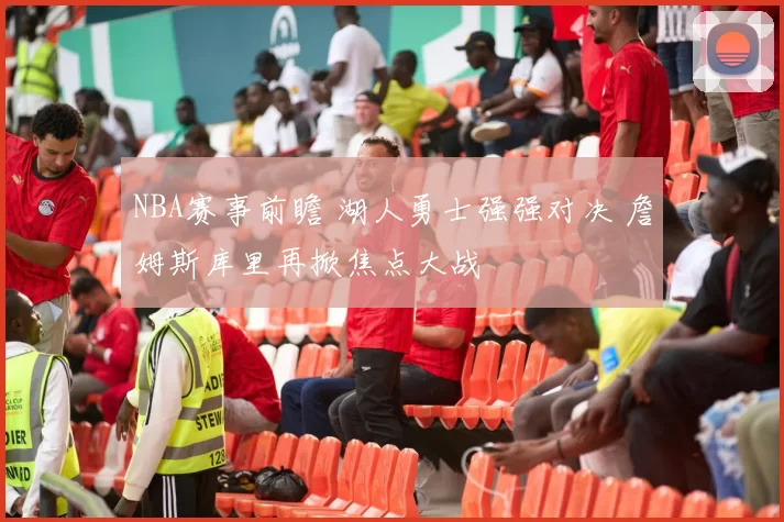 NBA赛事前瞻 湖人勇士强强对决 詹姆斯库里再掀焦点大战