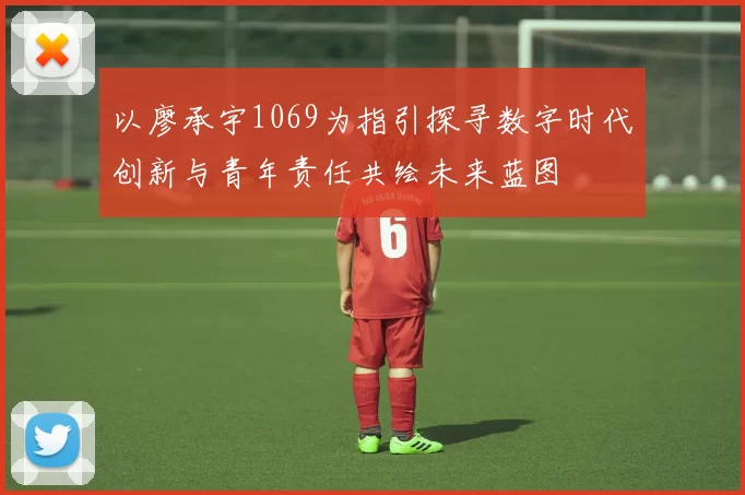 以廖承宇1069为指引探寻数字时代创新与青年责任共绘未来蓝图