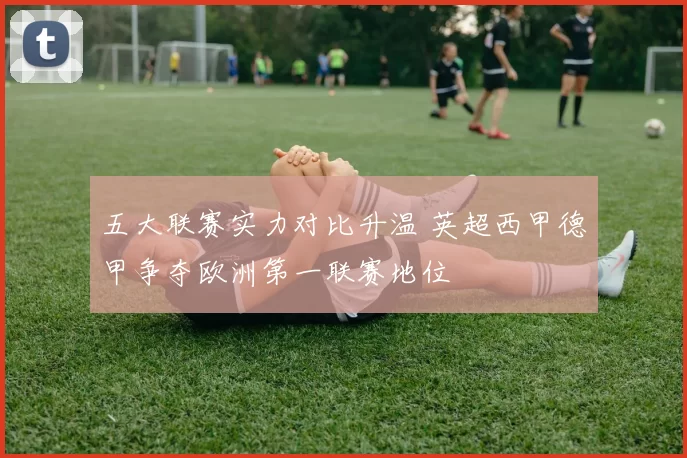 五大联赛实力对比升温 英超西甲德甲争夺欧洲第一联赛地位