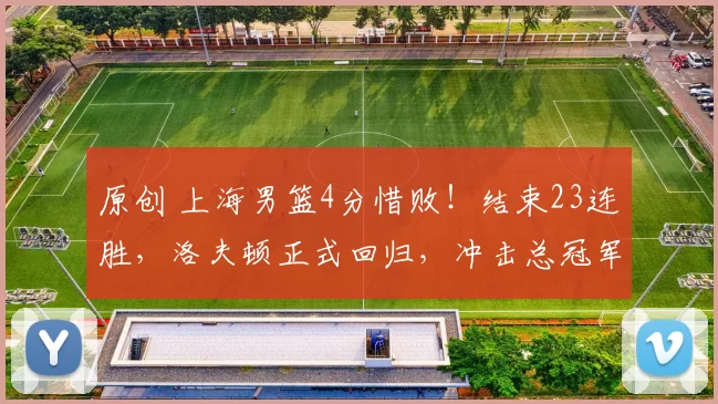 原创 上海男篮4分惜败！结束23连胜，洛夫顿正式回归，冲击总冠军