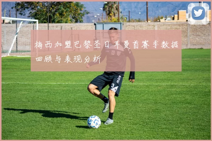 梅西加盟巴黎圣日耳曼首赛季数据回顾与表现分析