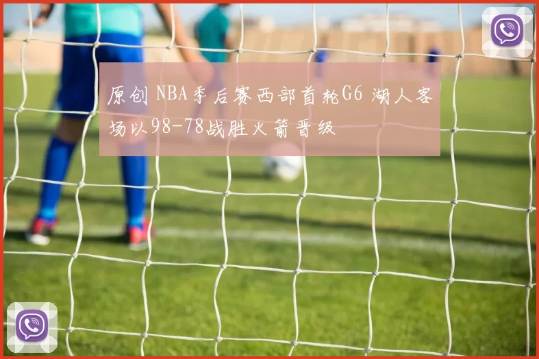 原创 NBA季后赛西部首轮G6 湖人客场以98-78战胜火箭晋级
