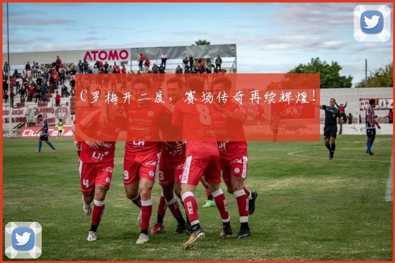 C罗梅开二度，赛场传奇再续辉煌！