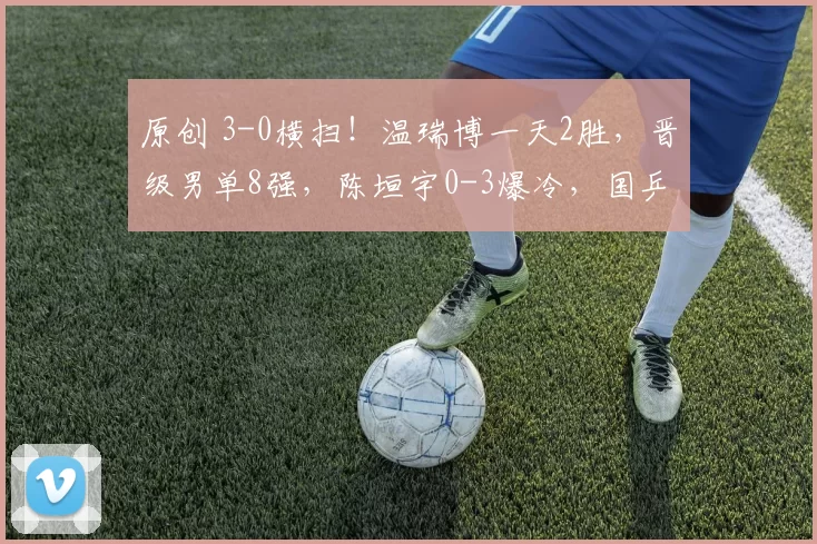 原创 3-0横扫!温瑞博一天2胜,晋级男单8强,陈垣宇0-3爆冷,国乒连输日本队5次,无奈