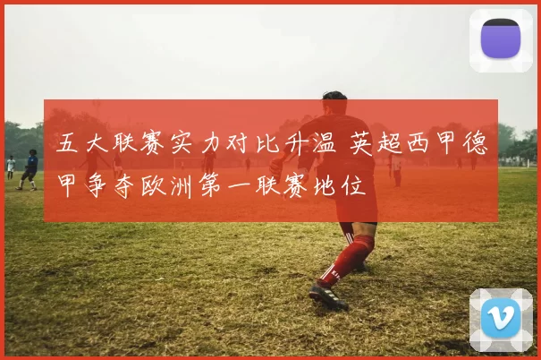 五大联赛实力对比升温 英超西甲德甲争夺欧洲第一联赛地位