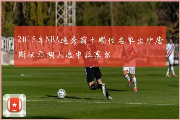 2015年NBA选秀前十顺位名单出炉唐斯状元湖人选中拉塞尔