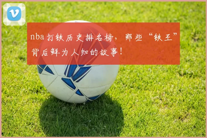 nba打铁历史排名榜，那些“铁王”背后鲜为人知的故事！