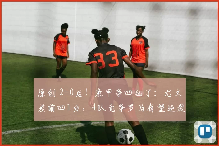 原创 2-0后！意甲争四乱了：尤文差前四1分，4队竞争罗马有望逆袭
