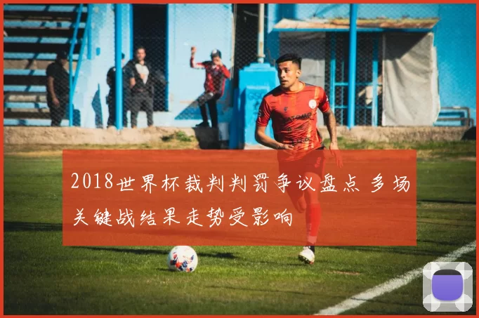 2018世界杯裁判判罚争议盘点 多场关键战结果走势受影响