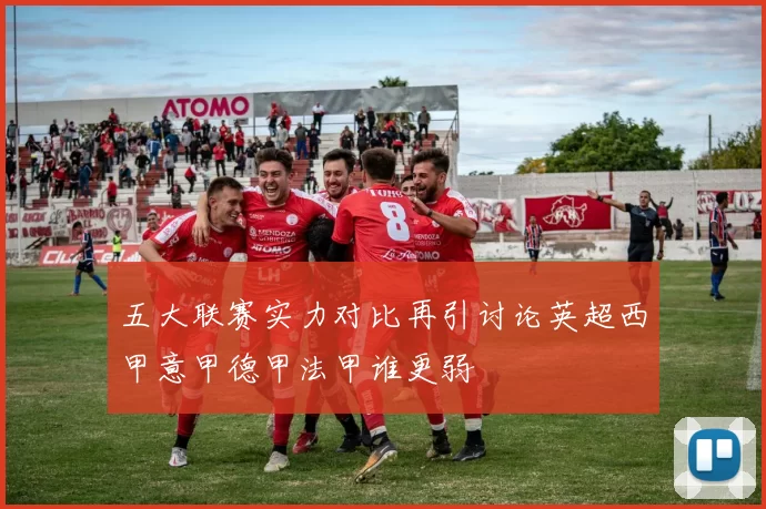 五大联赛实力对比再引讨论英超西甲意甲德甲法甲谁更弱