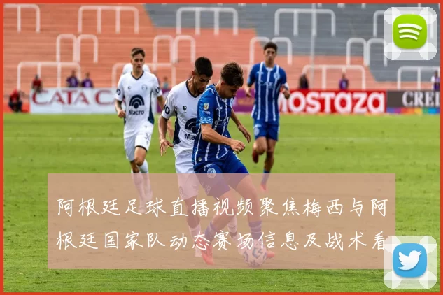 阿根廷足球直播视频聚焦梅西与阿根廷国家队动态赛场信息及战术看点