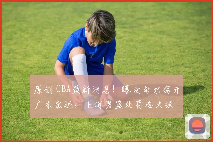 原创 CBA最新消息!曝麦考尔离开广东宏远,上海男篮处罚洛夫顿