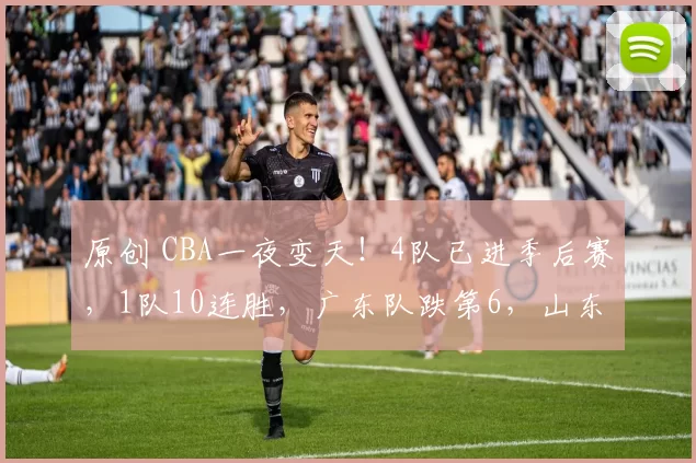 原创 CBA一夜变天！4队已进季后赛，1队10连胜，广东队跌第6，山东队重返前4
