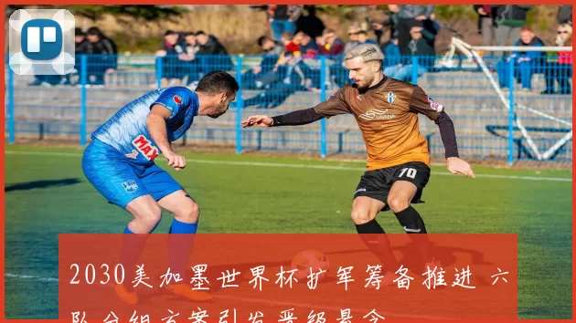 2030美加墨世界杯扩军筹备推进 六队分组方案引发晋级悬念