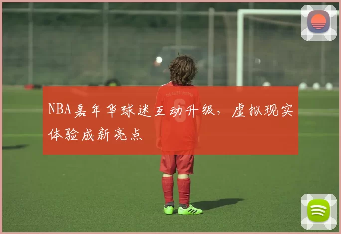 NBA嘉年华球迷互动升级,虚拟现实体验成新亮点