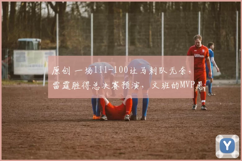 原创 一场111-100让马刺队无奈,雷霆胜得总决赛预演,文班的MVP悬了!