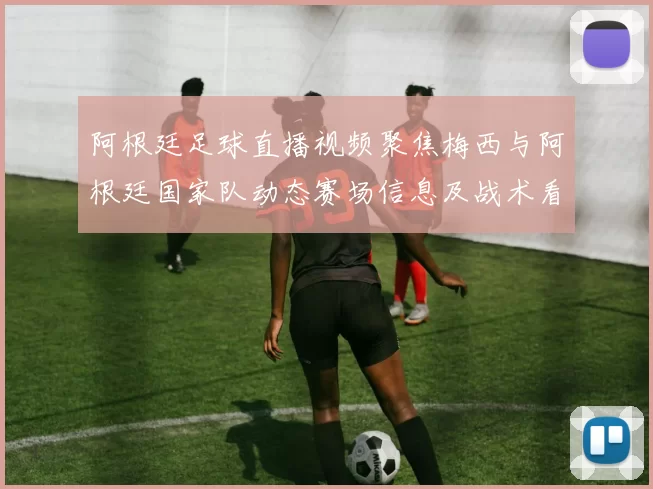 阿根廷足球直播视频聚焦梅西与阿根廷国家队动态赛场信息及战术看点