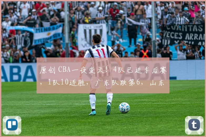 原创 CBA一夜变天！4队已进季后赛，1队10连胜，广东队跌第6，山东队重返前4