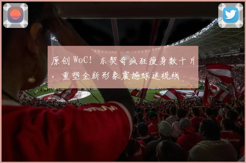 原创 WoC！东契奇疯狂瘦身数十斤，重塑全新形象震撼球迷视线
