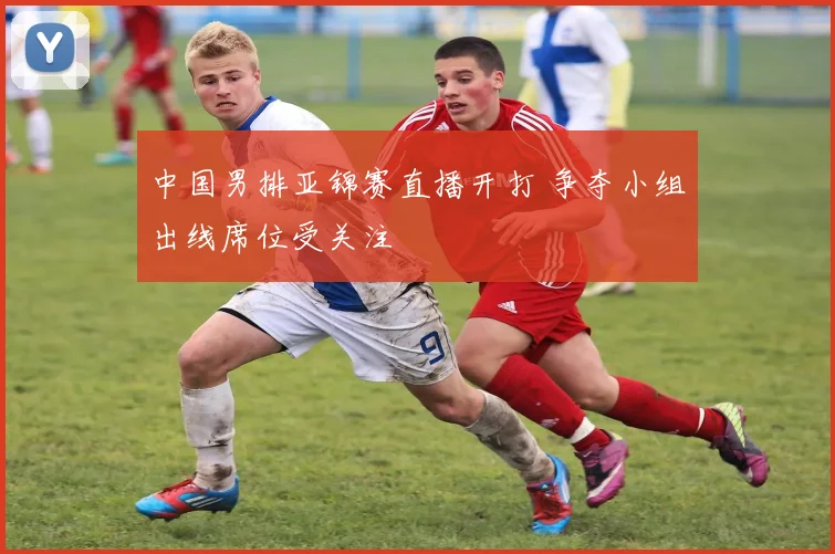 中国男排亚锦赛直播开打 争夺小组出线席位受关注